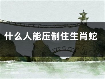 什么人能压制住生肖蛇