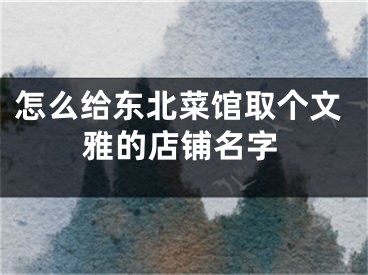 怎么给东北菜馆取个文雅的店铺名字
