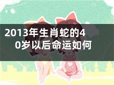 2013年生肖蛇的40岁以后命运如何
