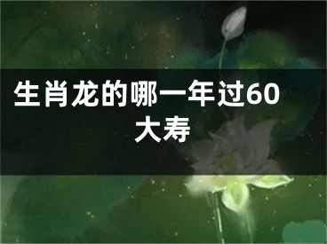 生肖龙的哪一年过60大寿
