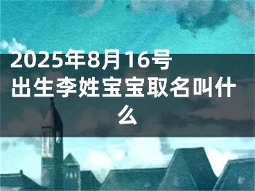 2025年8月16号出生李姓宝宝取名叫什么