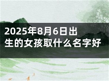 2025年8月6日出生的女孩取什么名字好
