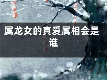 属龙女的真爱属相会是谁