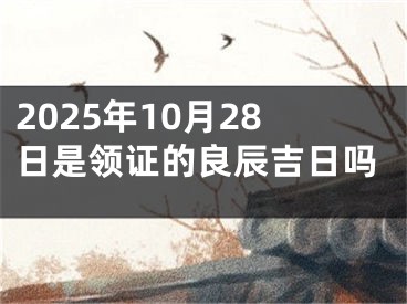 2025年10月28日是领证的良辰吉日吗