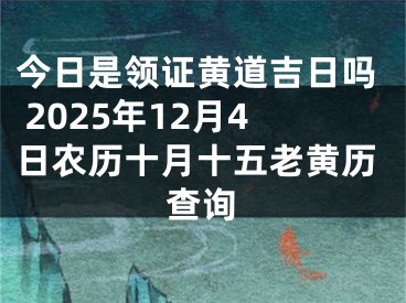 今日是领证黄道吉日吗 2025年12月4日农历十月十五老黄历查询