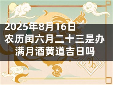 2025年8月16日农历闰六月二十三是办满月酒黄道吉日吗