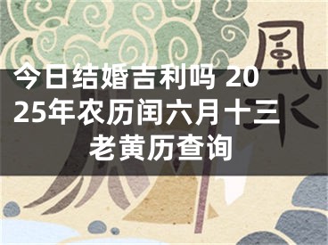 今日结婚吉利吗 2025年农历闰六月十三老黄历查询