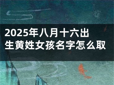 2025年八月十六出生黄姓女孩名字怎么取