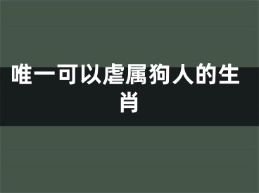 唯一可以虐属狗人的生肖