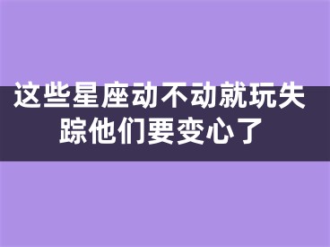 这些星座动不动就玩失踪他们要变心了