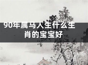 90年属马人生什么生肖的宝宝好