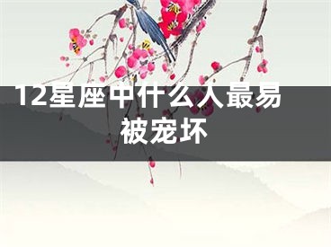 12星座中什么人最易被宠坏