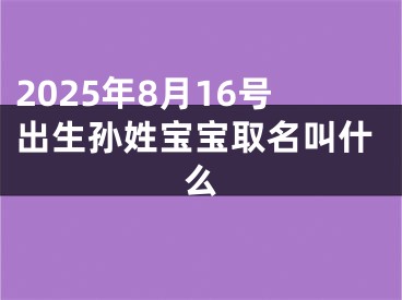 2025年8月16号出生孙姓宝宝取名叫什么