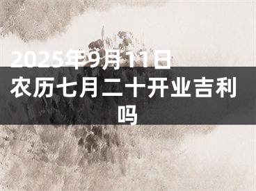 2025年9月11日农历七月二十开业吉利吗