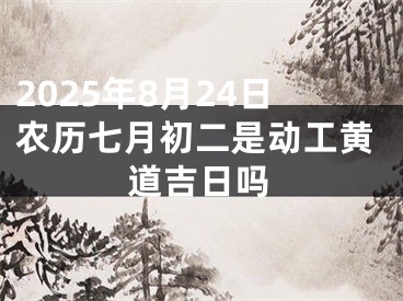 2025年8月24日农历七月初二是动工黄道吉日吗