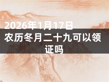 2026年1月17日农历冬月二十九可以领证吗