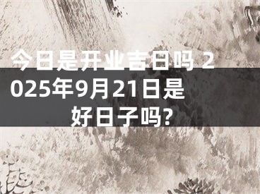 今日是开业吉日吗 2025年9月21日是好日子吗?