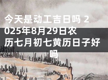 今天是动工吉日吗 2025年8月29日农历七月初七黄历日子好吗