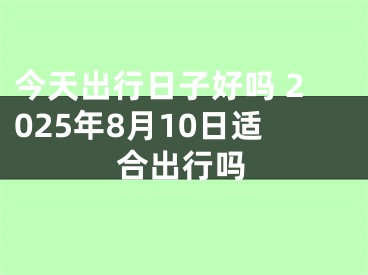 今天出行日子好吗 2025年8月10日适合出行吗