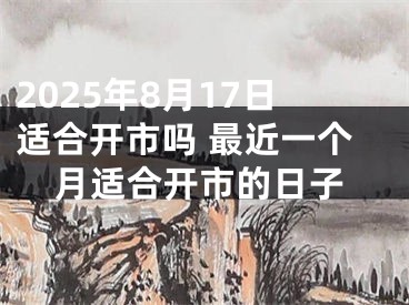 2025年8月17日适合开市吗 最近一个月适合开市的日子