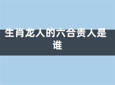 生肖龙人的六合贵人是谁