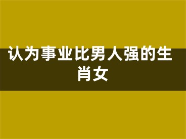 认为事业比男人强的生肖女