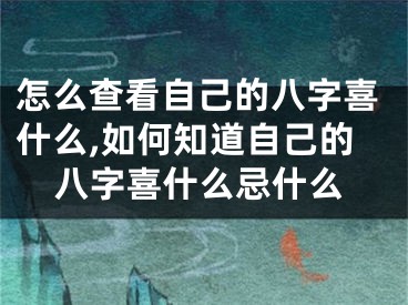 怎么查看自己的八字喜什么,如何知道自己的八字喜什么忌什么