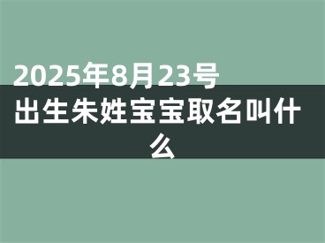 2025年8月23号出生朱姓宝宝取名叫什么
