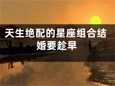 天生绝配的星座组合结婚要趁早