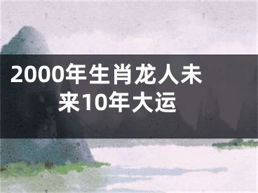 2000年生肖龙人未来10年大运