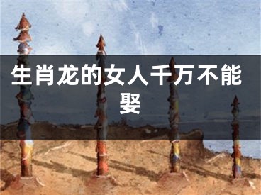 生肖龙的女人千万不能娶