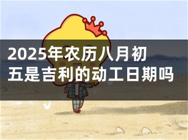 2025年农历八月初五是吉利的动工日期吗