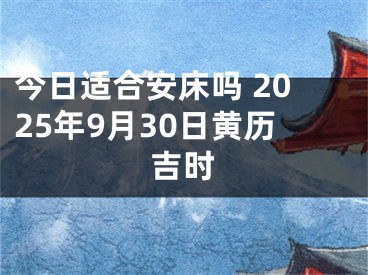 今日适合安床吗 2025年9月30日黄历吉时