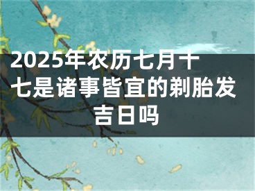 2025年农历七月十七是诸事皆宜的剃胎发吉日吗