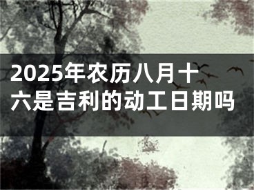 2025年农历八月十六是吉利的动工日期吗