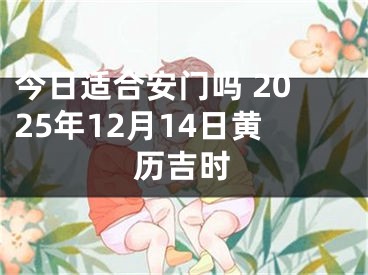 今日适合安门吗 2025年12月14日黄历吉时