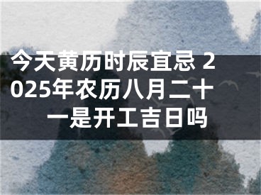 今天黄历时辰宜忌 2025年农历八月二十一是开工吉日吗