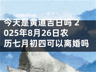 今天是黄道吉日吗 2025年8月26日农历七月初四可以离婚吗