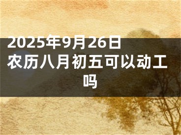 2025年9月26日农历八月初五可以动工吗