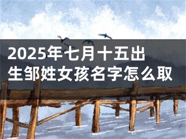 2025年七月十五出生邹姓女孩名字怎么取
