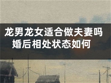 龙男龙女适合做夫妻吗 婚后相处状态如何