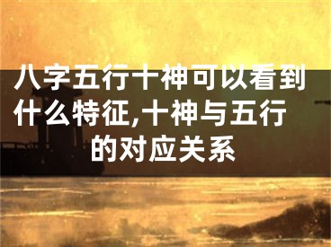 八字五行十神可以看到什么特征,十神与五行的对应关系