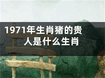 1971年生肖猪的贵人是什么生肖