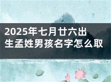 2025年七月廿六出生孟姓男孩名字怎么取