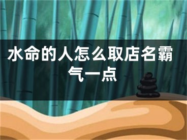 水命的人怎么取店名霸气一点
