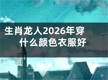 生肖龙人2026年穿什么颜色衣服好