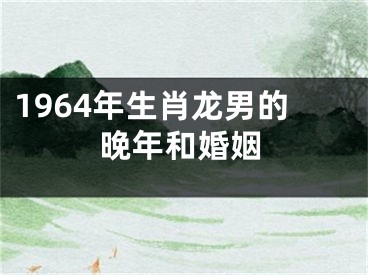 1964年生肖龙男的晚年和婚姻