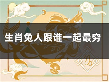 生肖兔人跟谁一起最穷