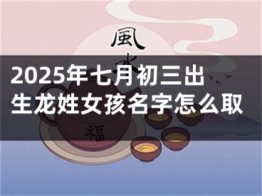 2025年七月初三出生龙姓女孩名字怎么取