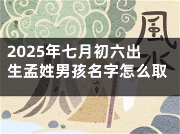 2025年七月初六出生孟姓男孩名字怎么取